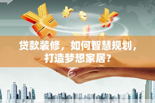 高碑店贷款装修，如何智慧规划，打造梦想家居？