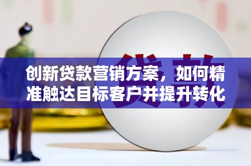 汾阳创新贷款营销方案，如何精准触达目标客户并提升转化率