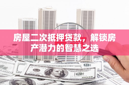 新屋房屋二次抵押贷款，解锁房产潜力的智慧之选