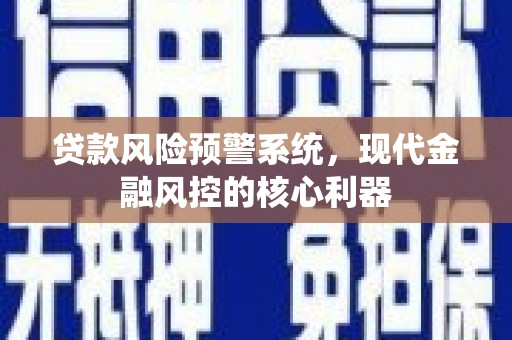 榆树贷款风险预警系统,现代金融风控的核心利器 榆树贷款风险预警系统,现代金融风控的核心利器