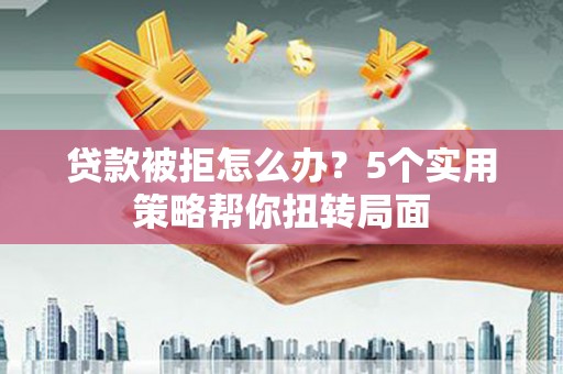 大洼贷款被拒怎么办？5个实用策略帮你扭转局面