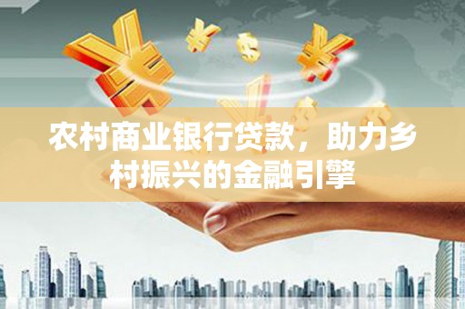 洛扎农村商业银行贷款，助力乡村振兴的金融引擎