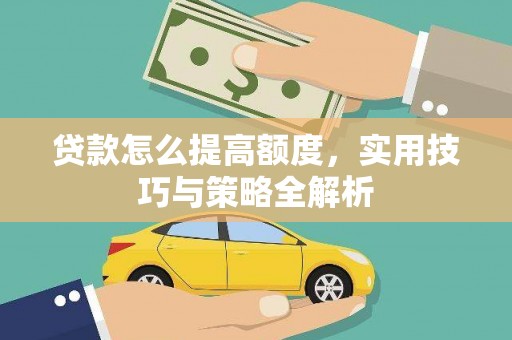 黄平贷款怎么提高额度，实用技巧与策略全解析