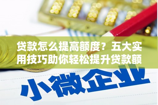 泊头贷款怎么提高额度？五大实用技巧助你轻松提升贷款额度