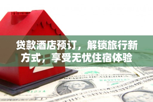 马尔康贷款酒店预订，解锁旅行新方式，享受无忧住宿体验