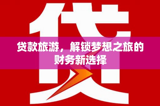 正蓝旗贷款旅游，解锁梦想之旅的财务新选择