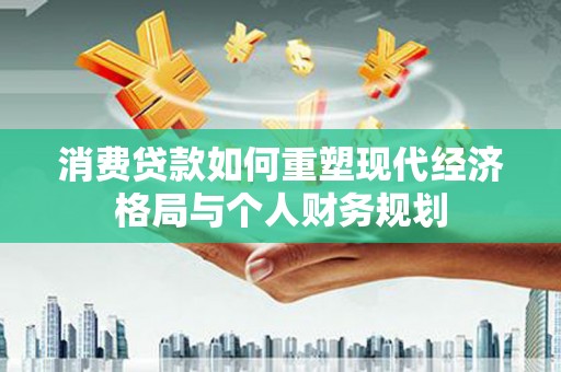 阳曲消费贷款如何重塑现代经济格局与个人财务规划
