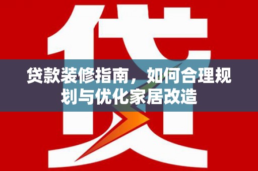 河津贷款装修指南，如何合理规划与优化家居改造