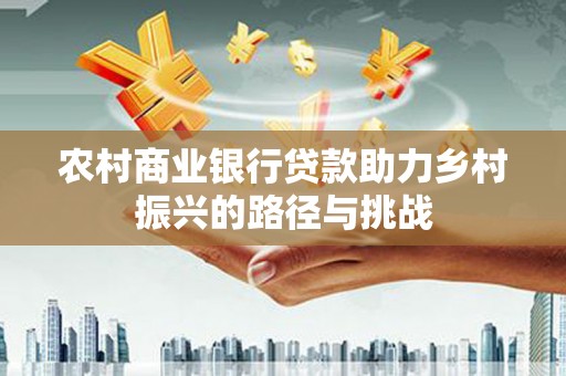 西陵农村商业银行贷款助力乡村振兴的路径与挑战