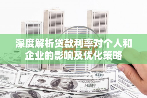 富县深度解析贷款利率对个人和企业的影响及优化策略