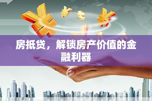 隆昌房抵贷，解锁房产价值的金融利器