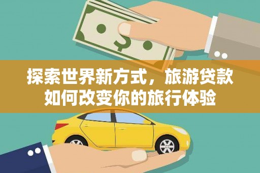 习水探索世界新方式，旅游贷款如何改变你的旅行体验