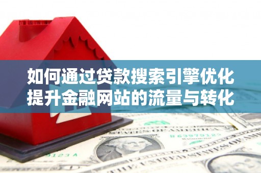 英德如何通过贷款搜索引擎优化提升金融网站的流量与转化率