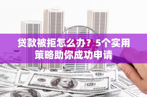 同德贷款被拒怎么办？5个实用策略助你成功申请