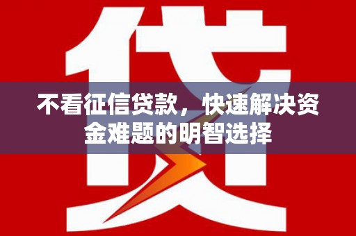 高淳不看征信贷款，快速解决资金难题的明智选择