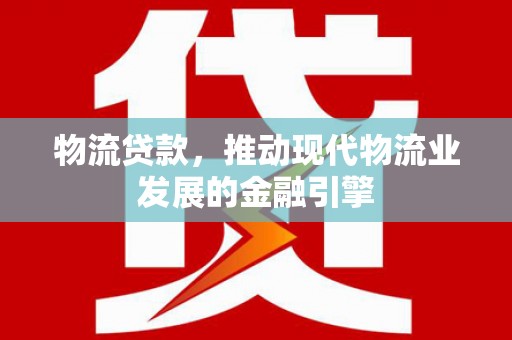 溆浦物流贷款，推动现代物流业发展的金融引擎