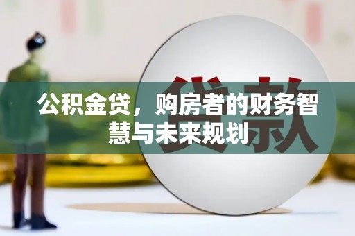 怀化公积金贷，购房者的财务智慧与未来规划