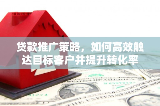 安福贷款推广策略，如何高效触达目标客户并提升转化率