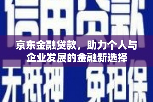 明溪京东金融贷款，助力个人与企业发展的金融新选择