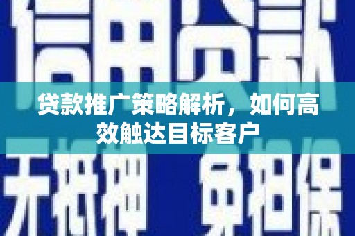 乡宁贷款推广策略解析，如何高效触达目标客户