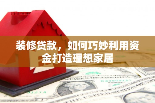 西畴装修贷款，如何巧妙利用资金打造理想家居
