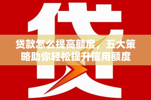 越城贷款怎么提高额度，五大策略助你轻松提升信用额度