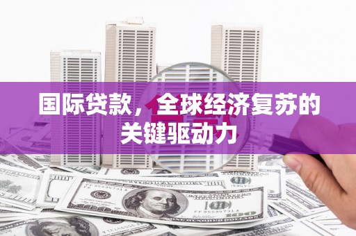 房县国际贷款，全球经济复苏的关键驱动力