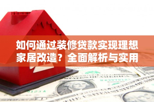 平安如何通过装修贷款实现理想家居改造？全面解析与实用指南