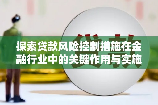 秀山探索贷款风险控制措施在金融行业中的关键作用与实施策略