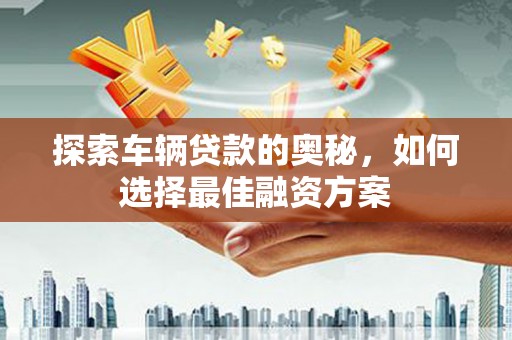 岱山探索车辆贷款的奥秘，如何选择最佳融资方案