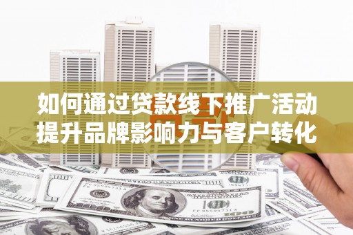 顺平如何通过贷款线下推广活动提升品牌影响力与客户转化率