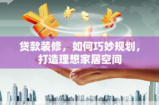 岳阳贷款装修，如何巧妙规划，打造理想家居空间
