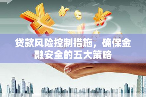 花都贷款风险控制措施，确保金融安全的五大策略