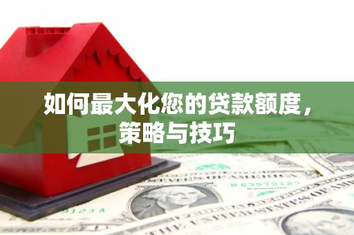 邓州如何最大化您的贷款额度，策略与技巧