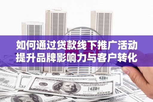 汝南如何通过贷款线下推广活动提升品牌影响力与客户转化率