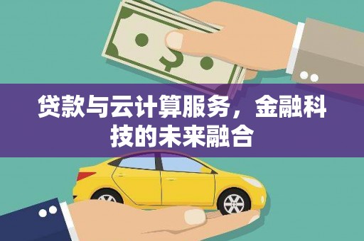 福贡贷款与云计算服务，金融科技的未来融合