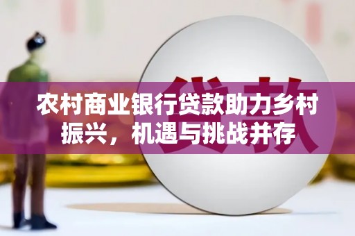 沙鹿农村商业银行贷款助力乡村振兴，机遇与挑战并存
