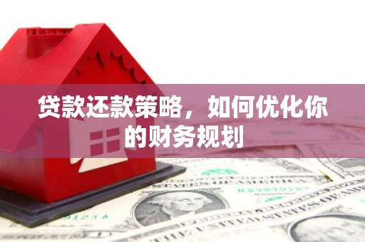 崇仁贷款还款策略，如何优化你的财务规划
