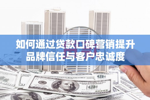 合川如何通过贷款口碑营销提升品牌信任与客户忠诚度