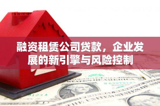 大足融资租赁公司贷款，企业发展的新引擎与风险控制