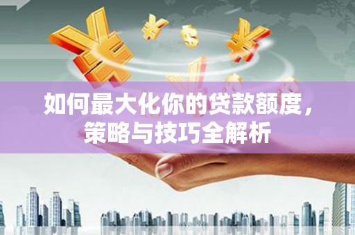 友谊如何最大化你的贷款额度，策略与技巧全解析