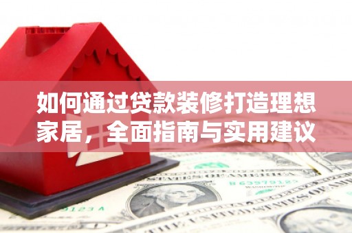 汉中如何通过贷款装修打造理想家居,全面指南与实用建议 汉中如何通过贷款装修打造理想家居,全面指南与实用建议