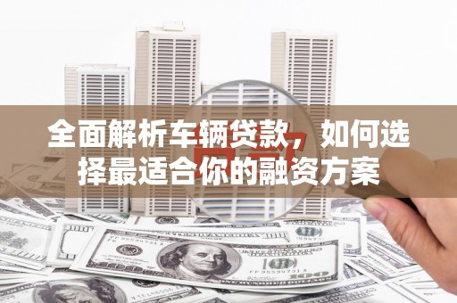 零陵全面解析车辆贷款，如何选择最适合你的融资方案