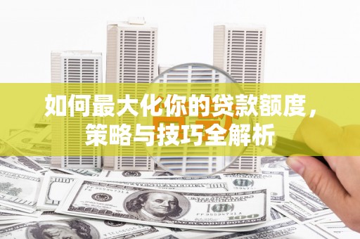 盐埕如何最大化你的贷款额度，策略与技巧全解析
