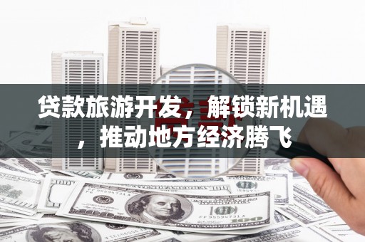 三乡贷款旅游开发，解锁新机遇，推动地方经济腾飞