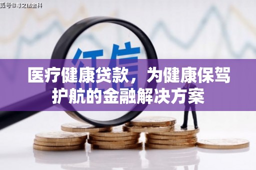 佳里医疗健康贷款，为健康保驾护航的金融解决方案
