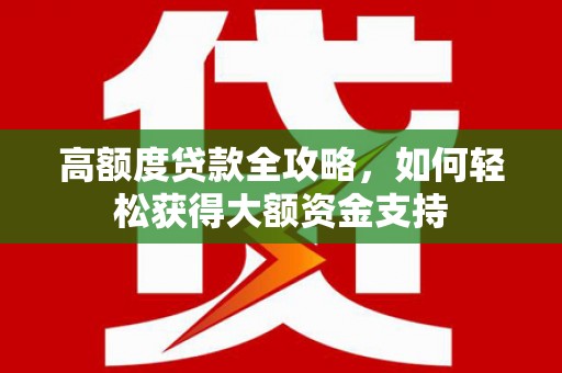 新县高额度贷款全攻略，如何轻松获得大额资金支持