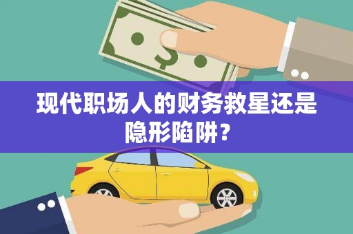 大东现代职场人的财务救星还是隐形陷阱？
